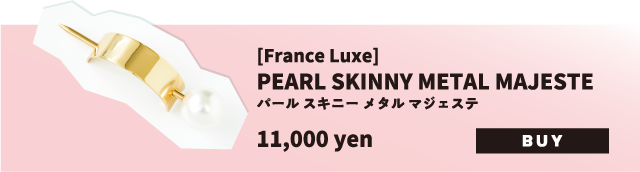 [France Luxe]パール スキニー メタル マジェステ11,000yen(税抜)