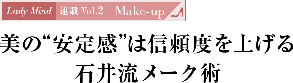 Lady Mind 連載 Vol.2 - Make-up 美の“安定感”は信頼度を上げる石井流メーク術